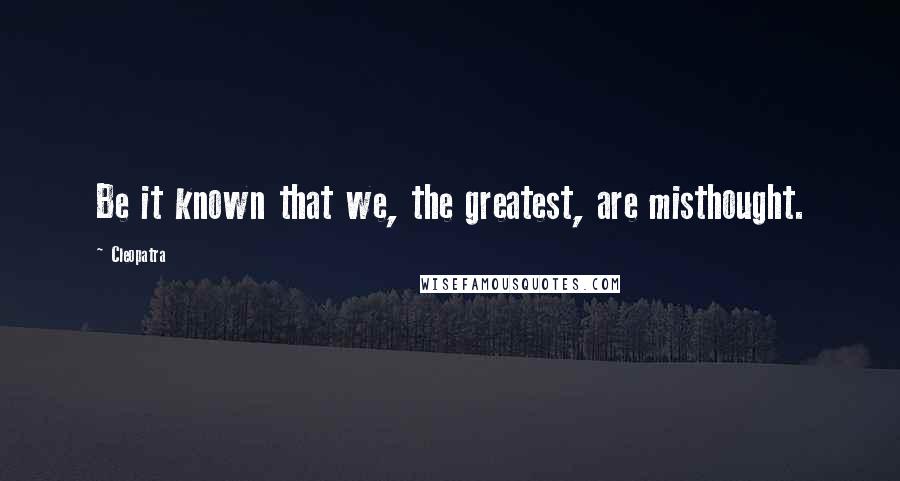 Cleopatra Quotes: Be it known that we, the greatest, are misthought.