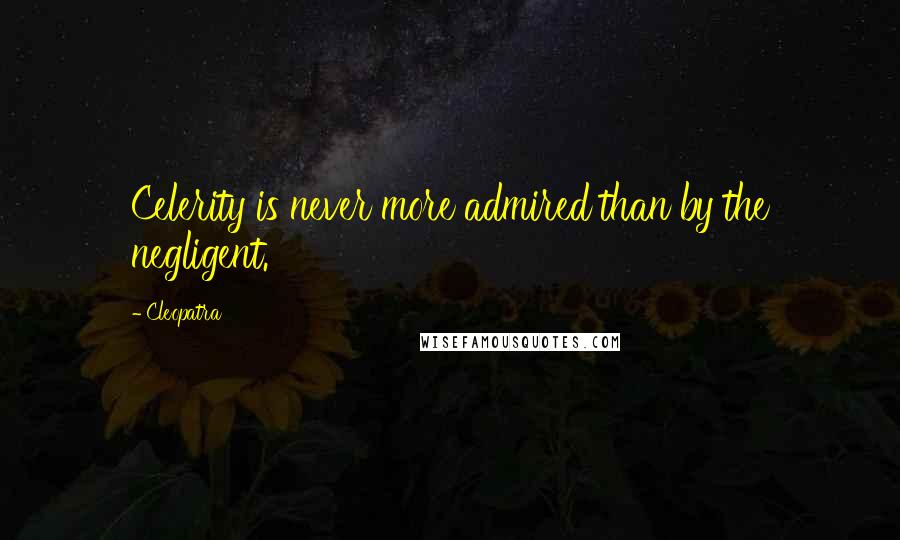 Cleopatra Quotes: Celerity is never more admired than by the negligent.