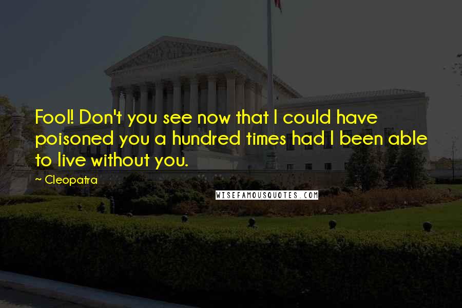 Cleopatra Quotes: Fool! Don't you see now that I could have poisoned you a hundred times had I been able to live without you.