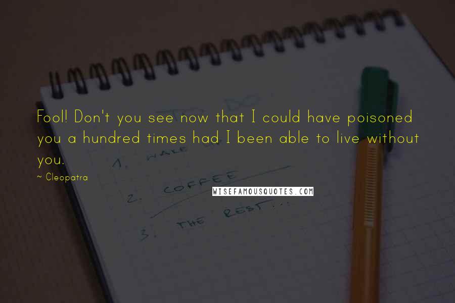 Cleopatra Quotes: Fool! Don't you see now that I could have poisoned you a hundred times had I been able to live without you.