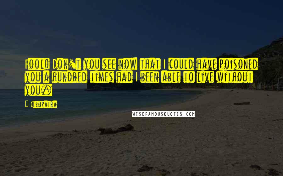 Cleopatra Quotes: Fool! Don't you see now that I could have poisoned you a hundred times had I been able to live without you.