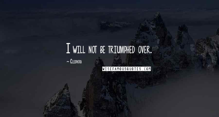 Cleopatra Quotes: I will not be triumphed over.