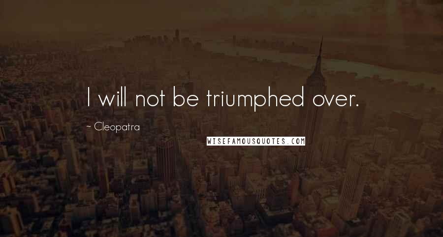 Cleopatra Quotes: I will not be triumphed over.