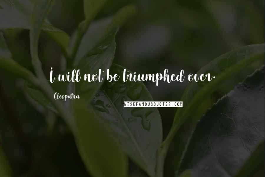 Cleopatra Quotes: I will not be triumphed over.