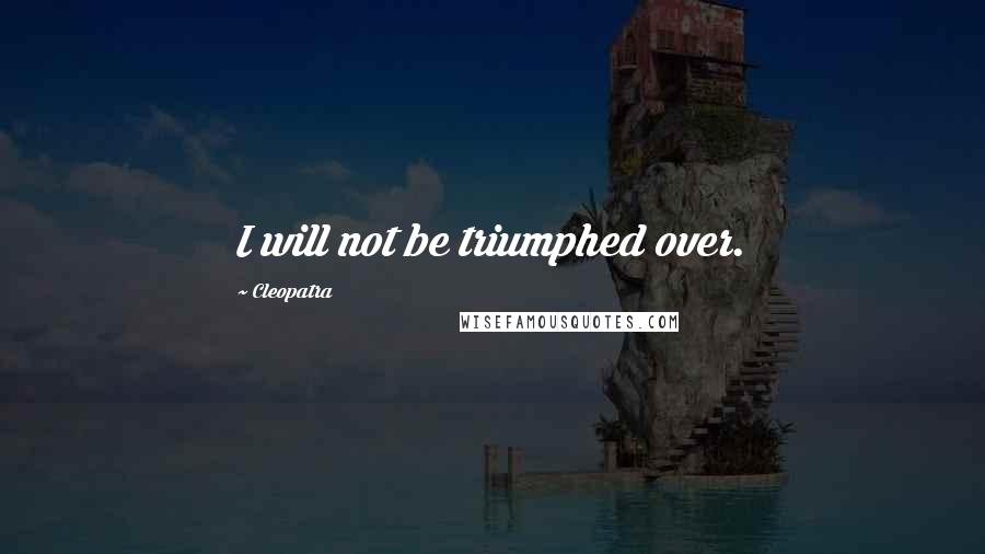 Cleopatra Quotes: I will not be triumphed over.