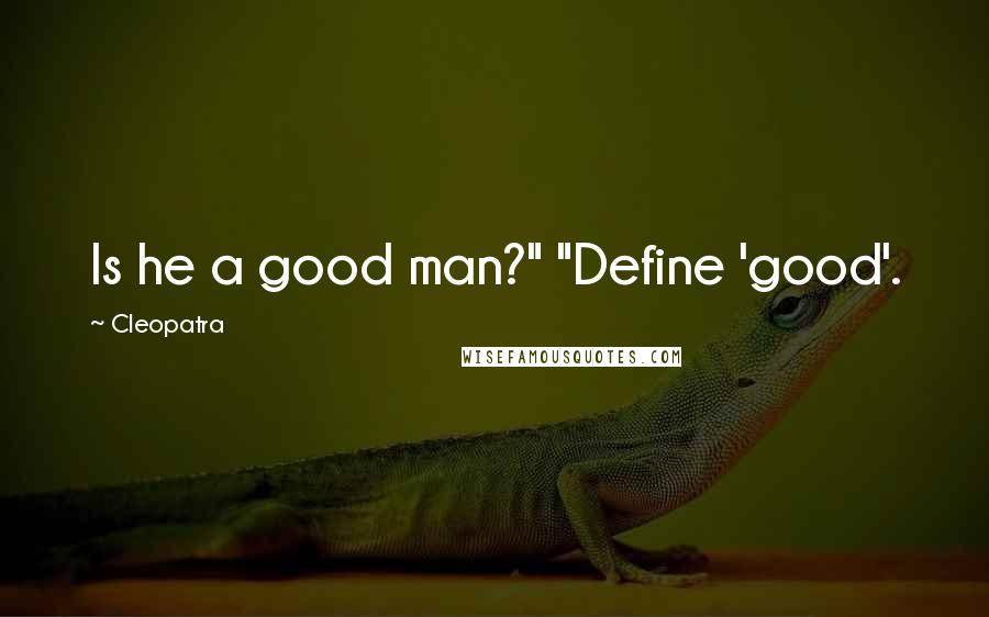 Cleopatra Quotes: Is he a good man?" "Define 'good'.