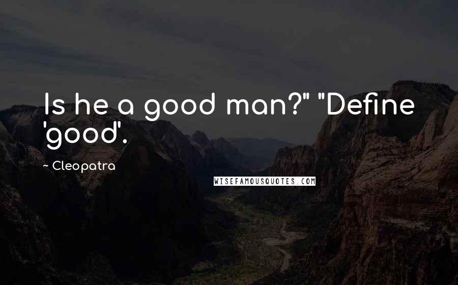 Cleopatra Quotes: Is he a good man?" "Define 'good'.