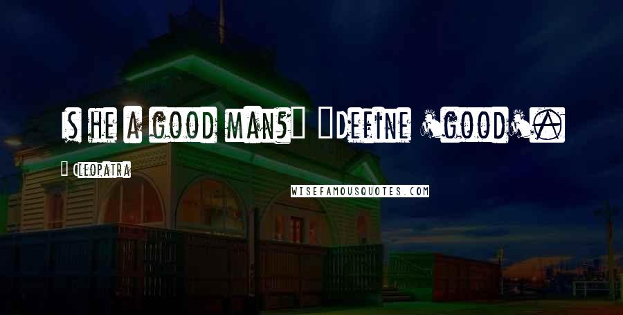 Cleopatra Quotes: Is he a good man?" "Define 'good'.