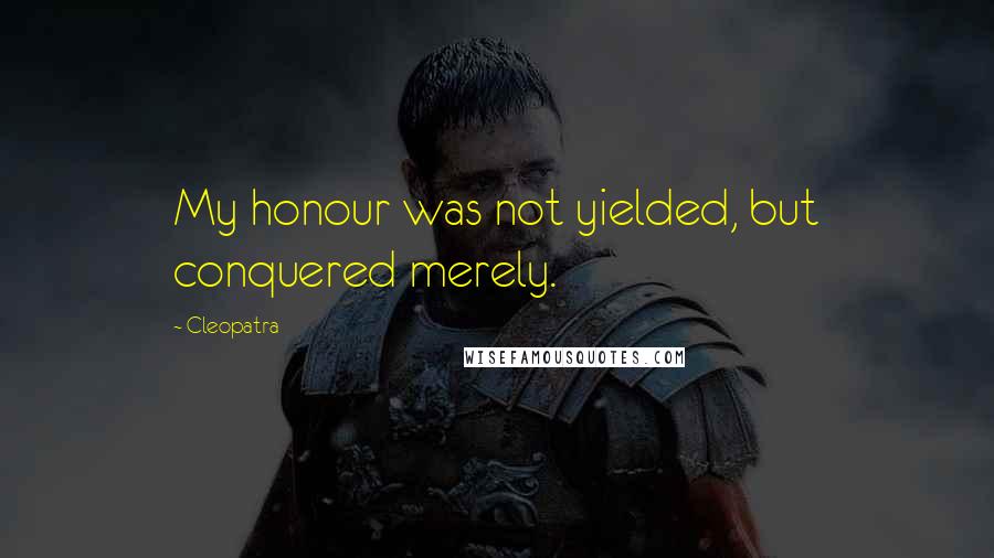 Cleopatra Quotes: My honour was not yielded, but conquered merely.