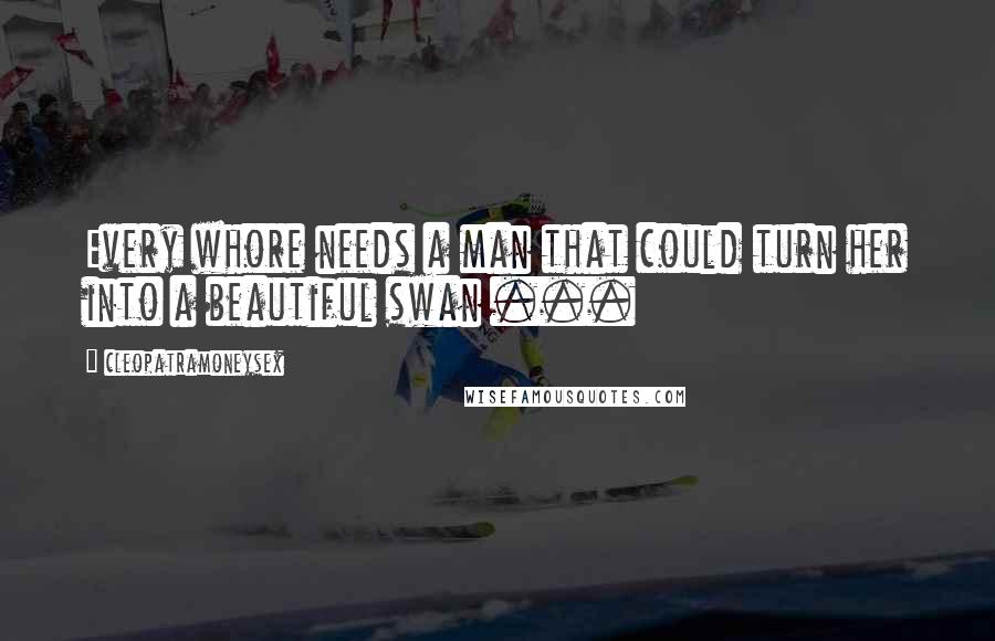 Cleopatramoneysex Quotes: Every whore needs a man that could turn her into a beautiful swan ...