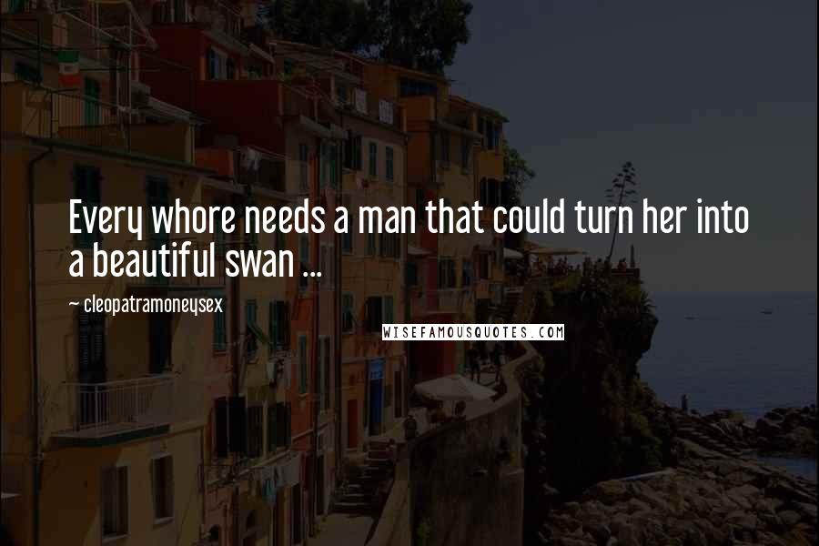 Cleopatramoneysex Quotes: Every whore needs a man that could turn her into a beautiful swan ...