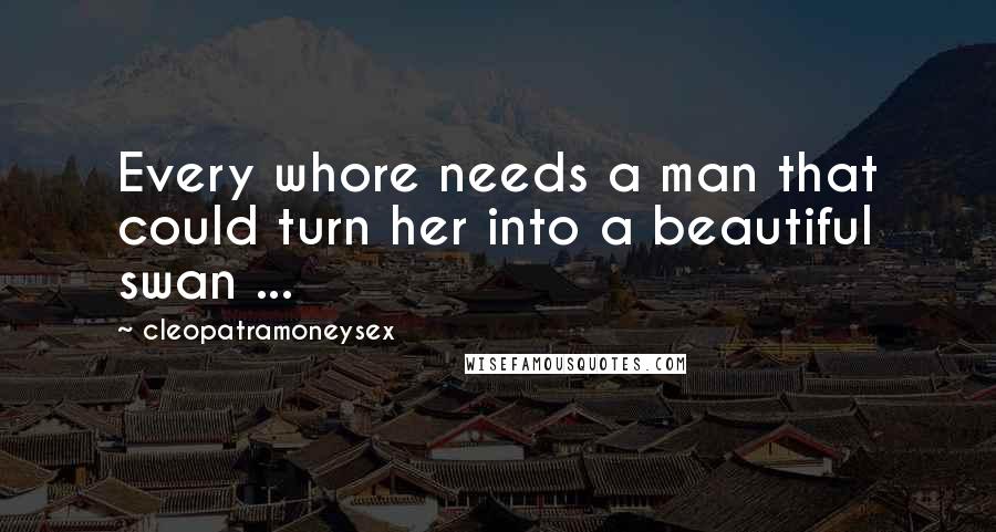 Cleopatramoneysex Quotes: Every whore needs a man that could turn her into a beautiful swan ...