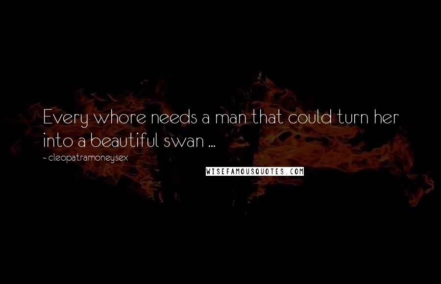 Cleopatramoneysex Quotes: Every whore needs a man that could turn her into a beautiful swan ...