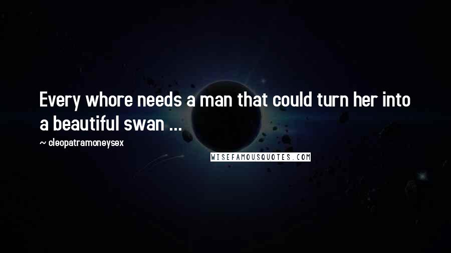 Cleopatramoneysex Quotes: Every whore needs a man that could turn her into a beautiful swan ...