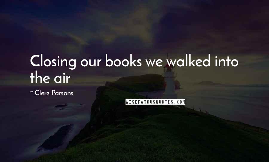 Clere Parsons Quotes: Closing our books we walked into the air