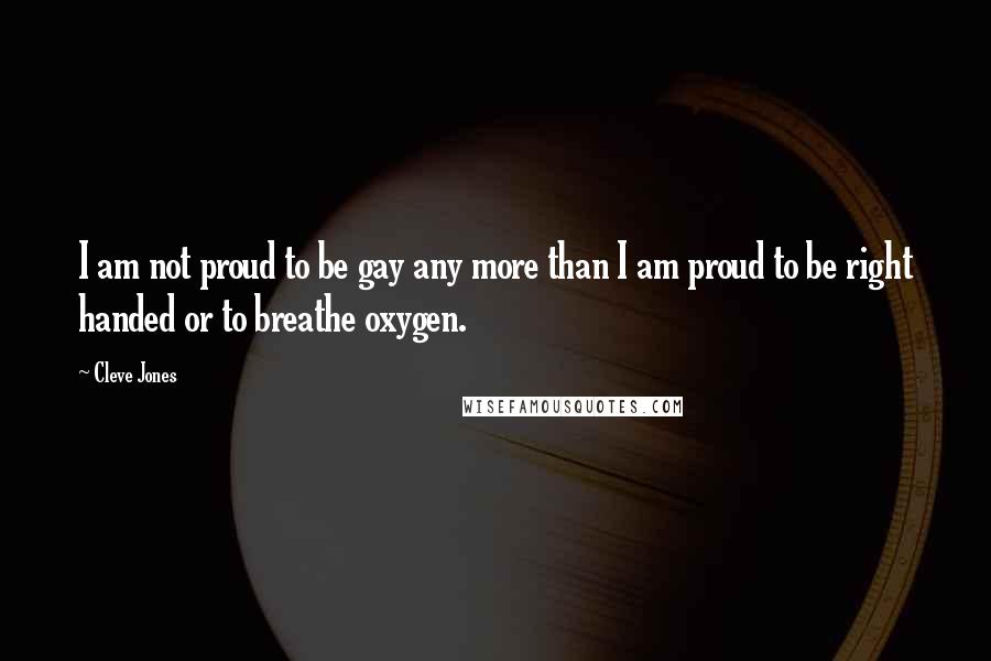 Cleve Jones Quotes: I am not proud to be gay any more than I am proud to be right handed or to breathe oxygen.