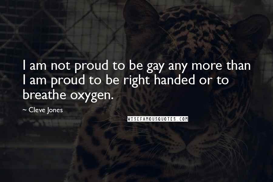 Cleve Jones Quotes: I am not proud to be gay any more than I am proud to be right handed or to breathe oxygen.