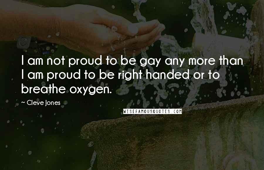 Cleve Jones Quotes: I am not proud to be gay any more than I am proud to be right handed or to breathe oxygen.