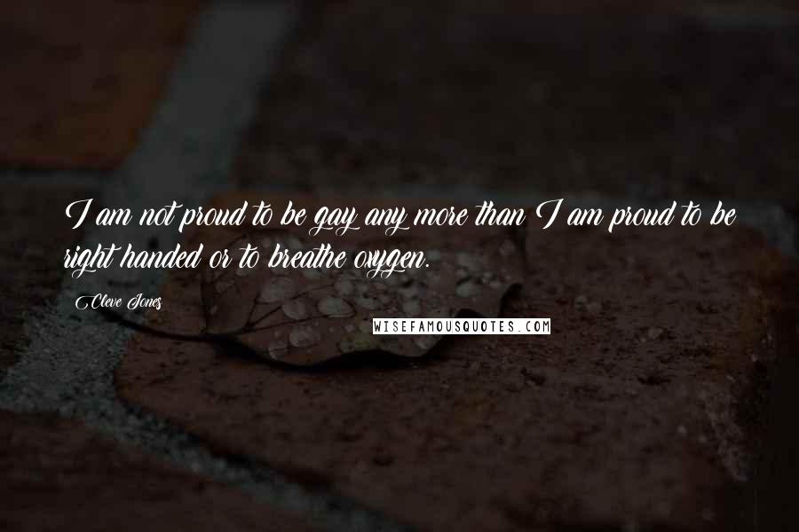 Cleve Jones Quotes: I am not proud to be gay any more than I am proud to be right handed or to breathe oxygen.