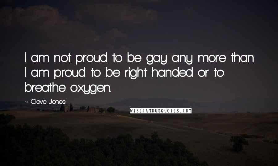 Cleve Jones Quotes: I am not proud to be gay any more than I am proud to be right handed or to breathe oxygen.