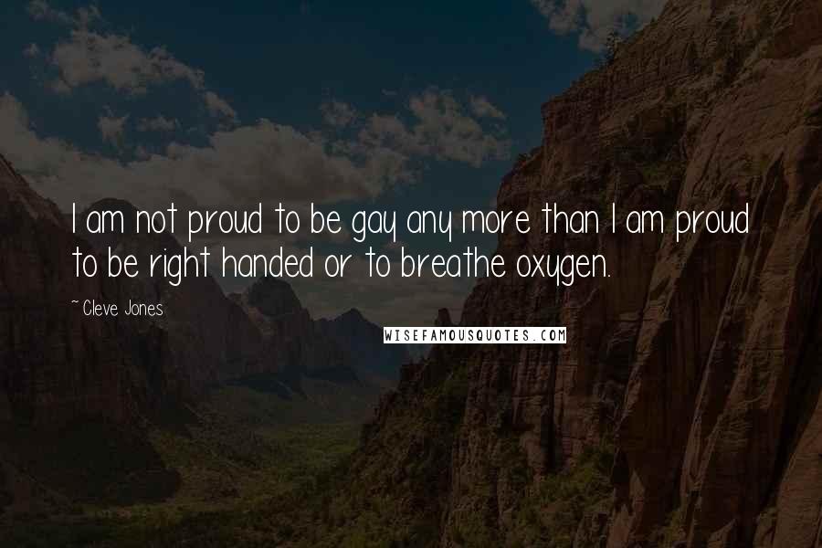 Cleve Jones Quotes: I am not proud to be gay any more than I am proud to be right handed or to breathe oxygen.