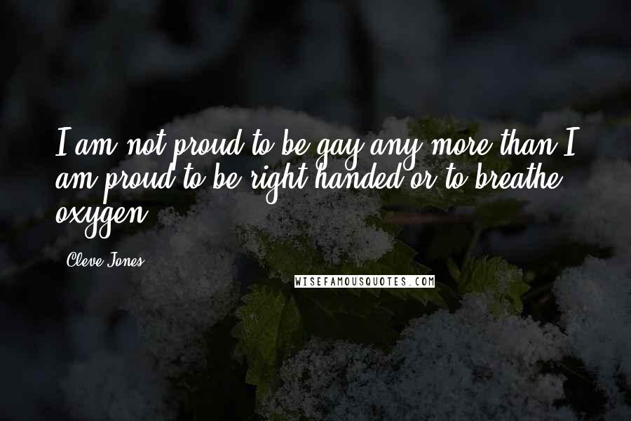 Cleve Jones Quotes: I am not proud to be gay any more than I am proud to be right handed or to breathe oxygen.