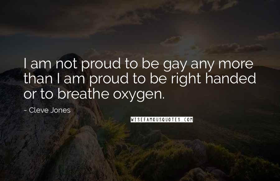 Cleve Jones Quotes: I am not proud to be gay any more than I am proud to be right handed or to breathe oxygen.