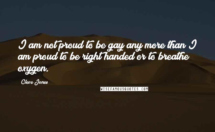 Cleve Jones Quotes: I am not proud to be gay any more than I am proud to be right handed or to breathe oxygen.