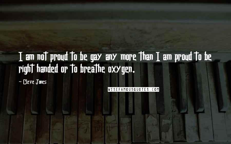 Cleve Jones Quotes: I am not proud to be gay any more than I am proud to be right handed or to breathe oxygen.