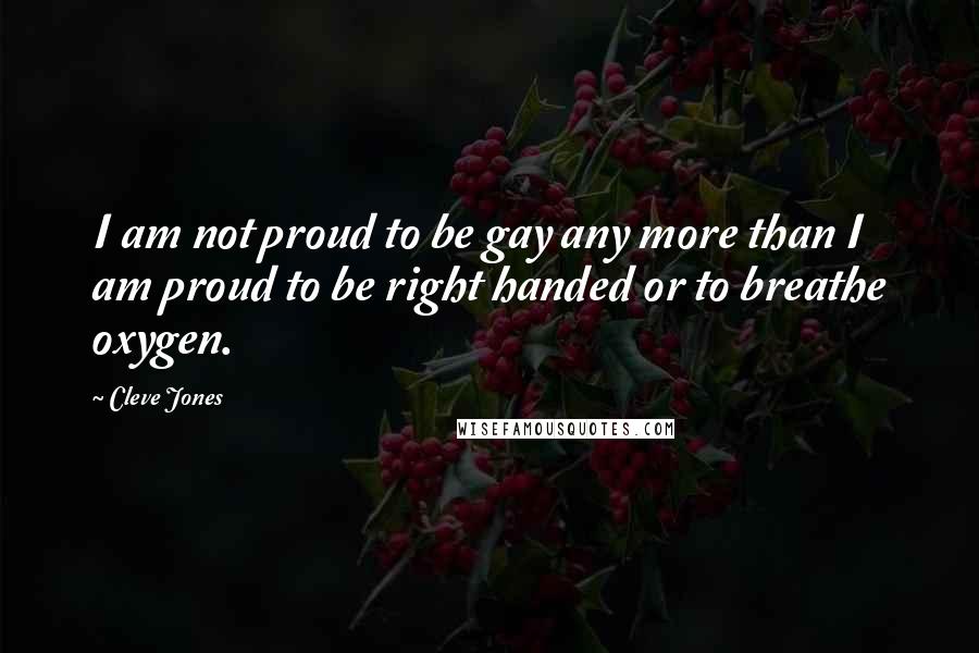 Cleve Jones Quotes: I am not proud to be gay any more than I am proud to be right handed or to breathe oxygen.