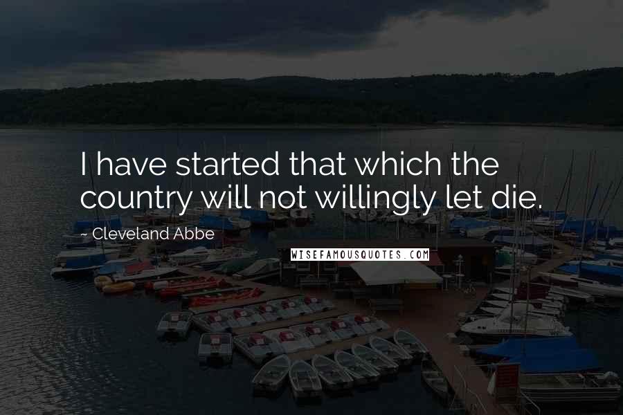 Cleveland Abbe Quotes: I have started that which the country will not willingly let die.