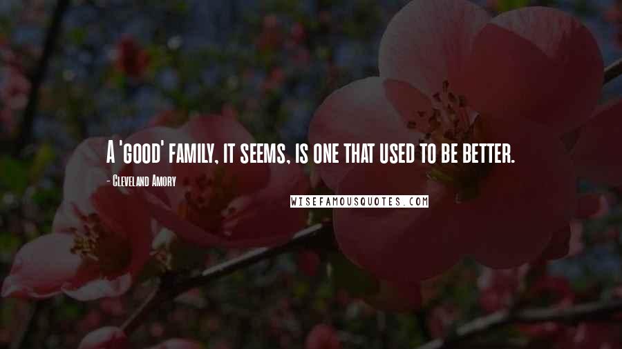 Cleveland Amory Quotes: A 'good' family, it seems, is one that used to be better.