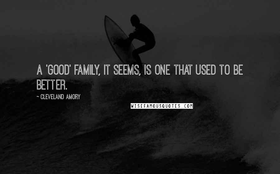 Cleveland Amory Quotes: A 'good' family, it seems, is one that used to be better.