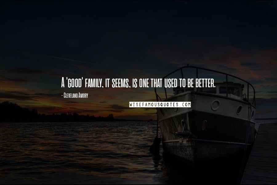 Cleveland Amory Quotes: A 'good' family, it seems, is one that used to be better.