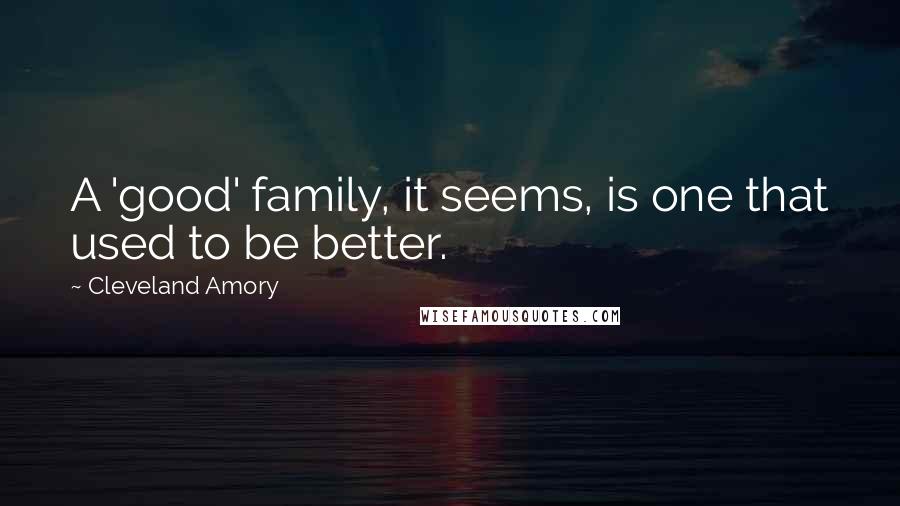 Cleveland Amory Quotes: A 'good' family, it seems, is one that used to be better.