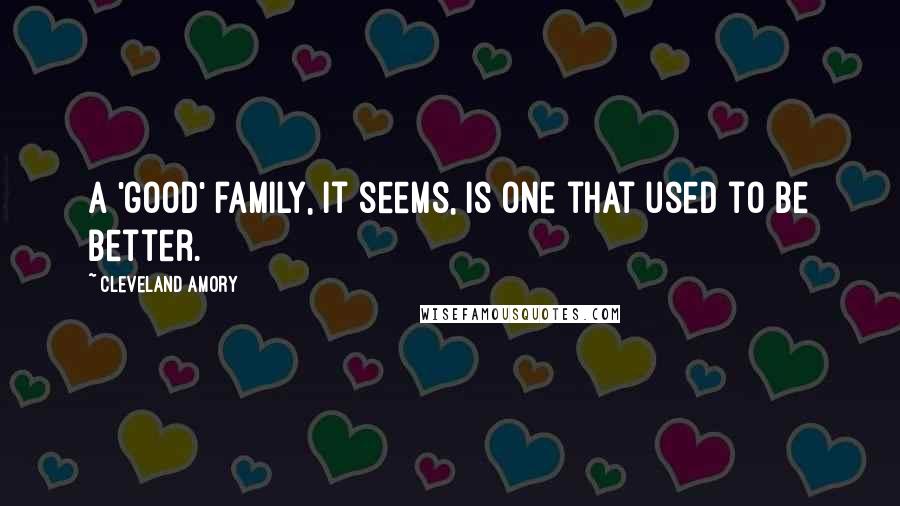 Cleveland Amory Quotes: A 'good' family, it seems, is one that used to be better.