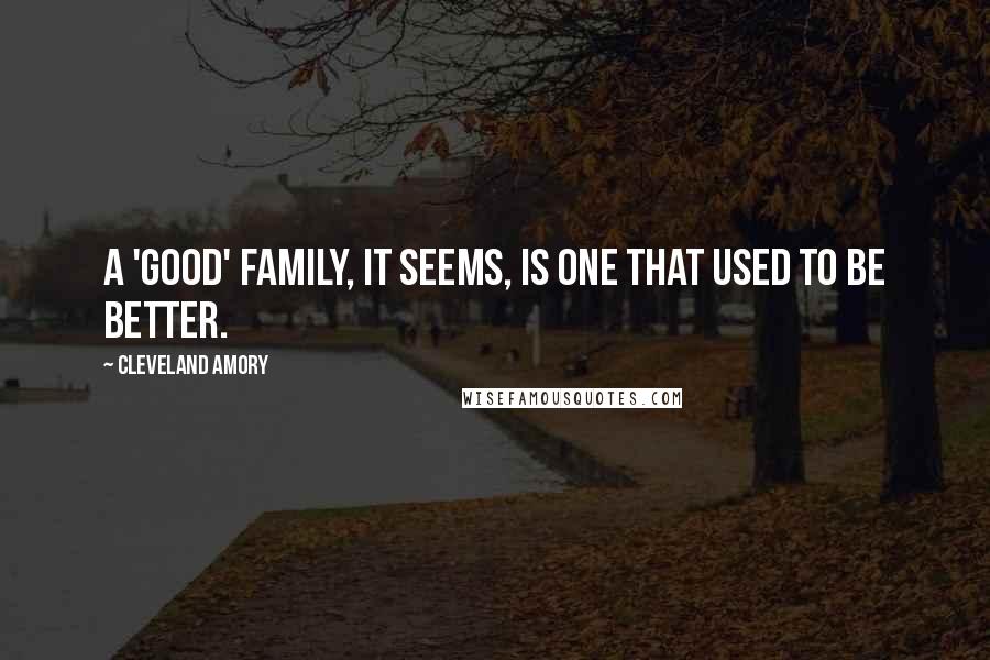 Cleveland Amory Quotes: A 'good' family, it seems, is one that used to be better.