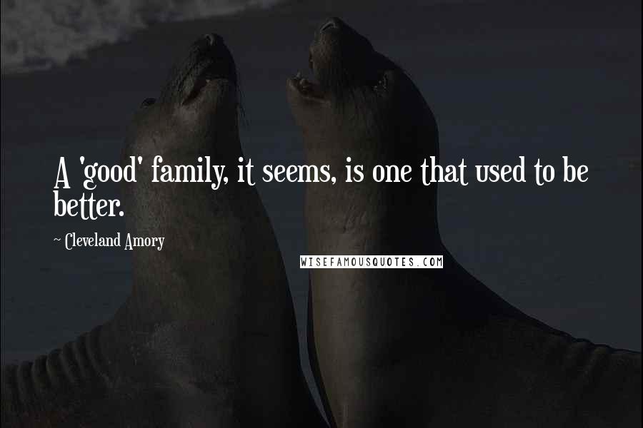 Cleveland Amory Quotes: A 'good' family, it seems, is one that used to be better.