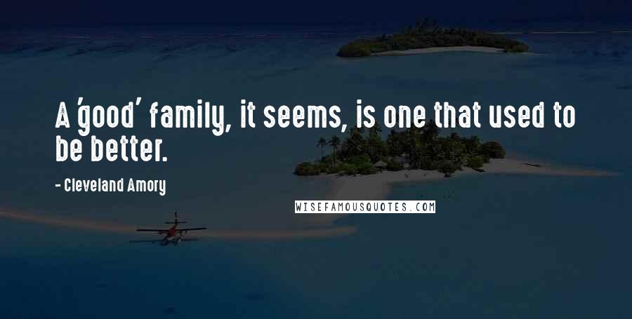 Cleveland Amory Quotes: A 'good' family, it seems, is one that used to be better.