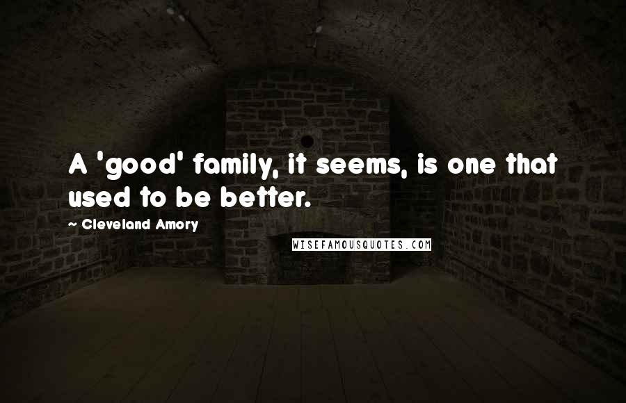 Cleveland Amory Quotes: A 'good' family, it seems, is one that used to be better.