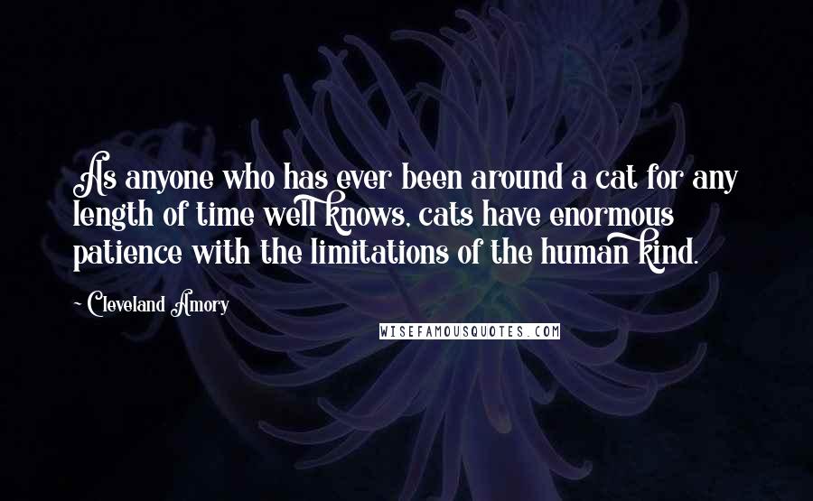 Cleveland Amory Quotes: As anyone who has ever been around a cat for any length of time well knows, cats have enormous patience with the limitations of the human kind.