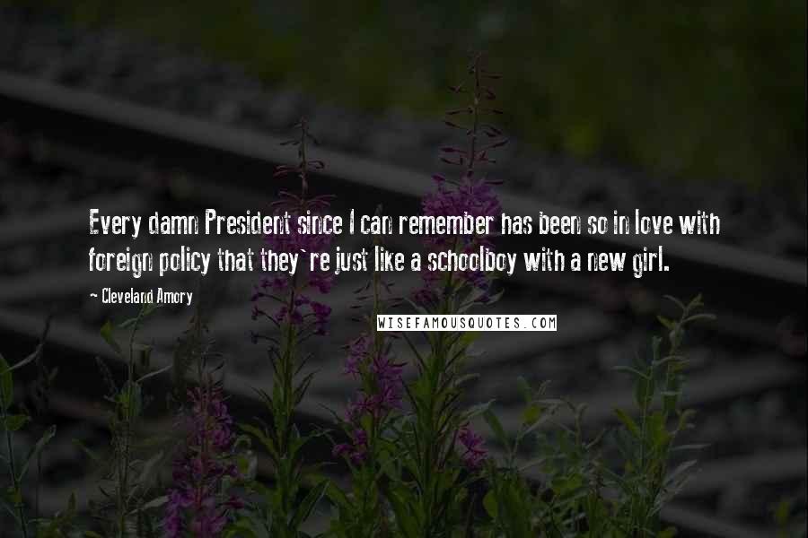 Cleveland Amory Quotes: Every damn President since I can remember has been so in love with foreign policy that they're just like a schoolboy with a new girl.