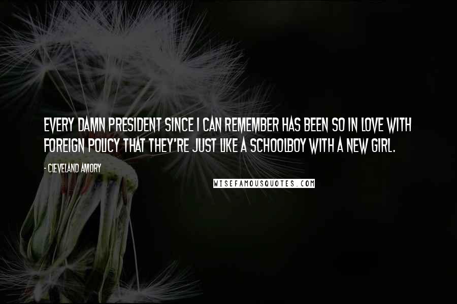 Cleveland Amory Quotes: Every damn President since I can remember has been so in love with foreign policy that they're just like a schoolboy with a new girl.