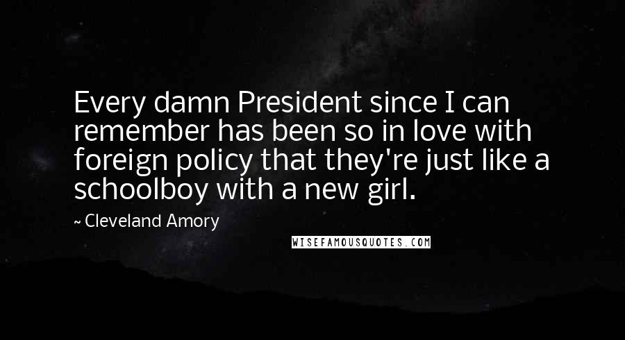 Cleveland Amory Quotes: Every damn President since I can remember has been so in love with foreign policy that they're just like a schoolboy with a new girl.