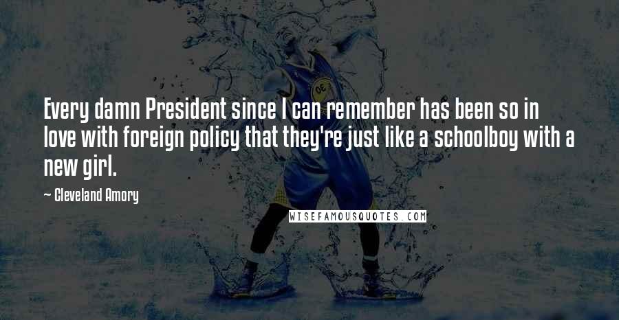 Cleveland Amory Quotes: Every damn President since I can remember has been so in love with foreign policy that they're just like a schoolboy with a new girl.