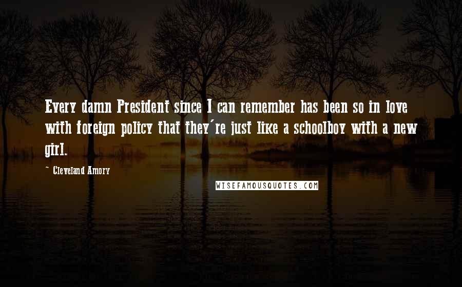 Cleveland Amory Quotes: Every damn President since I can remember has been so in love with foreign policy that they're just like a schoolboy with a new girl.