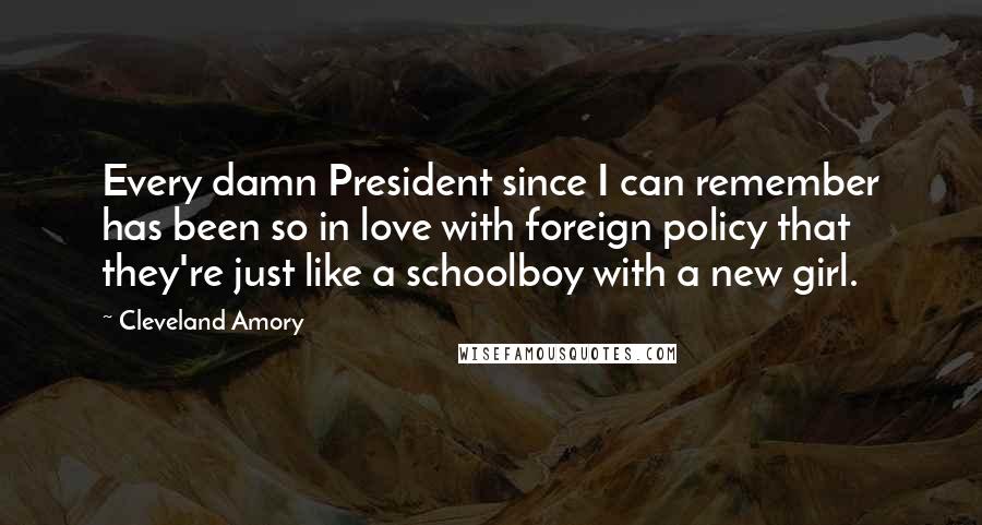 Cleveland Amory Quotes: Every damn President since I can remember has been so in love with foreign policy that they're just like a schoolboy with a new girl.