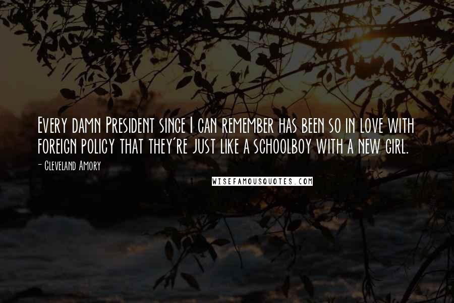 Cleveland Amory Quotes: Every damn President since I can remember has been so in love with foreign policy that they're just like a schoolboy with a new girl.