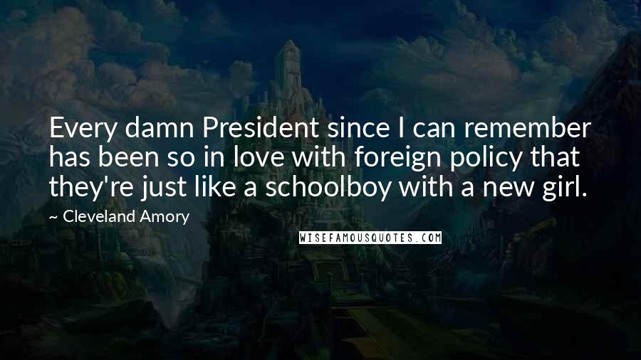Cleveland Amory Quotes: Every damn President since I can remember has been so in love with foreign policy that they're just like a schoolboy with a new girl.