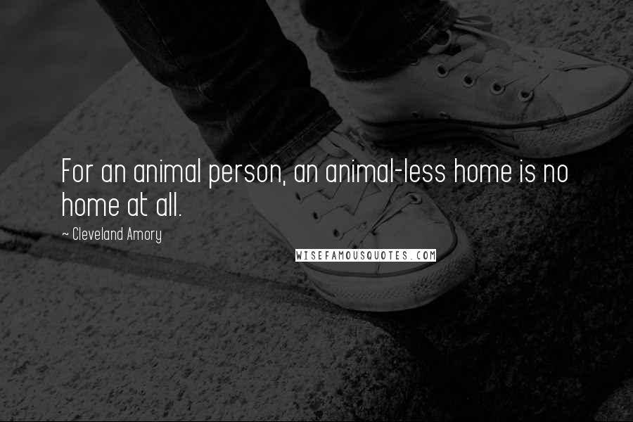 Cleveland Amory Quotes: For an animal person, an animal-less home is no home at all.